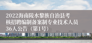 2022海南陵水黎族自治县考核招聘编制备案制专业技术人员36人公告（第1号）