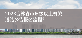 2023吉林省市州级以上机关遴选公告报名流程？