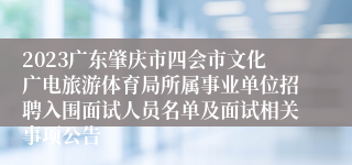 2023广东肇庆市四会市文化广电旅游体育局所属事业单位招聘入围面试人员名单及面试相关事项公告
