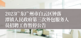 2023广东广州市白云区钟落潭镇人民政府第三次外包服务人员招聘工作暂停公告