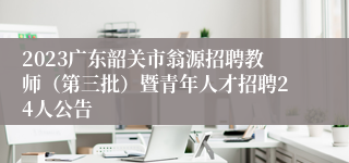 2023广东韶关市翁源招聘教师（第三批）暨青年人才招聘24人公告