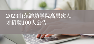 2023山东潍坊学院高层次人才招聘100人公告