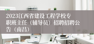 2023江西省建设工程学校专职班主任（辅导员）招聘招聘公告（南昌）