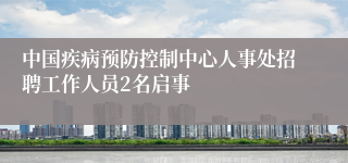 中国疾病预防控制中心人事处招聘工作人员2名启事