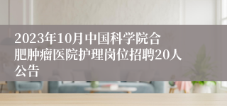 2023年10月中国科学院合肥肿瘤医院护理岗位招聘20人公告