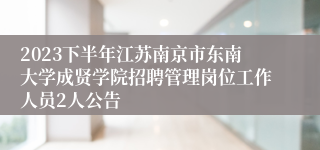 2023下半年江苏南京市东南大学成贤学院招聘管理岗位工作人员2人公告