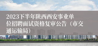 2023下半年陕西西安事业单位招聘面试资格复审公告（市交通运输局）