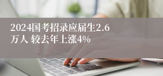 2024国考招录应届生2.6万人 较去年上涨4%