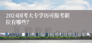 2024国考大专学历可报考职位有哪些？