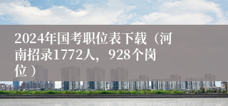 2024年国考职位表下载（河南招录1772人，928个岗位 ）
