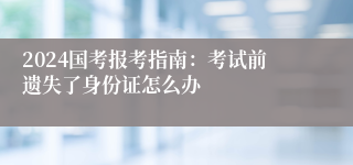 2024国考报考指南：考试前遗失了身份证怎么办