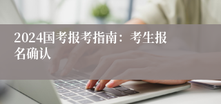 2024国考报考指南：考生报名确认