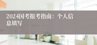 2024国考报考指南：个人信息填写
