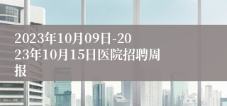 2023年10月09日-2023年10月15日医院招聘周报