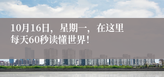 10月16日，星期一，在这里每天60秒读懂世界！