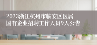 2023浙江杭州市临安区区属国有企业招聘工作人员9人公告