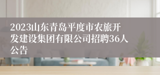 2023山东青岛平度市农旅开发建设集团有限公司招聘36人公告
