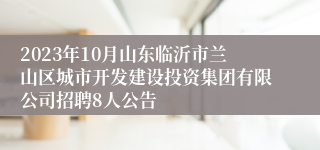2023年10月山东临沂市兰山区城市开发建设投资集团有限公司招聘8人公告