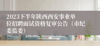 2023下半年陕西西安事业单位招聘面试资格复审公告（市纪委监委）