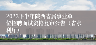 2023下半年陕西省属事业单位招聘面试资格复审公告（省水利厅）