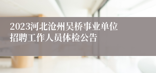 2023河北沧州吴桥事业单位招聘工作人员体检公告