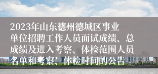 2023年山东德州德城区事业单位招聘工作人员面试成绩、总成绩及进入考察、体检范围人员名单和考察、体检时间的公告