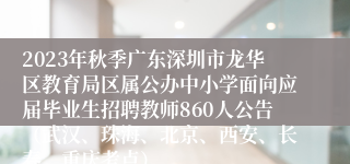 2023年秋季广东深圳市龙华区教育局区属公办中小学面向应届毕业生招聘教师860人公告（武汉、珠海、北京、西安、长春、重庆考点）