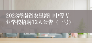 2023海南省农垦海口中等专业学校招聘12人公告（一号）