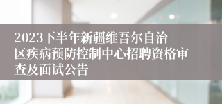 2023下半年新疆维吾尔自治区疾病预防控制中心招聘资格审查及面试公告