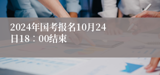 2024年国考报名10月24日18∶00结束