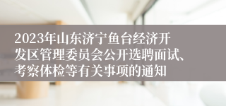 2023年山东济宁鱼台经济开发区管理委员会公开选聘面试、考察体检等有关事项的通知