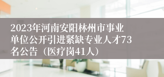 2023年河南安阳林州市事业单位公开引进紧缺专业人才73名公告（医疗岗41人）
