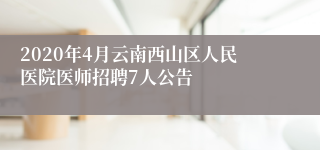 2020年4月云南西山区人民医院医师招聘7人公告
