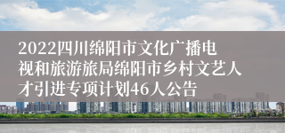 2022四川绵阳市文化广播电视和旅游旅局绵阳市乡村文艺人才引进专项计划46人公告