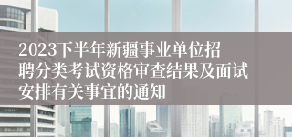 2023下半年新疆事业单位招聘分类考试资格审查结果及面试安排有关事宜的通知