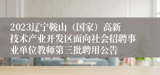 2023辽宁鞍山（国家）高新技术产业开发区面向社会招聘事业单位教师第三批聘用公告