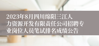 2023年8月四川绵阳三江人力资源开发有限责任公司招聘专业岗位人员笔试排名成绩公告
