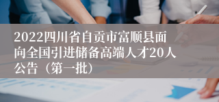 2022四川省自贡市富顺县面向全国引进储备高端人才20人公告（第一批）