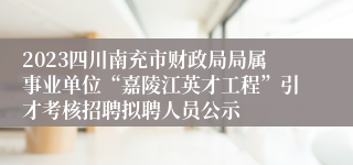 2023四川南充市财政局局属事业单位“嘉陵江英才工程”引才考核招聘拟聘人员公示