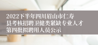 2022下半年四川眉山市仁寿县考核招聘卫健类紧缺专业人才第四批拟聘用人员公示