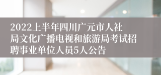 2022上半年四川广元市人社局文化广播电视和旅游局考试招聘事业单位人员5人公告