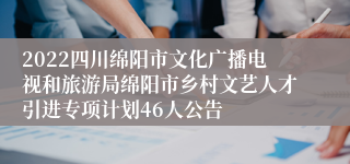 2022四川绵阳市文化广播电视和旅游局绵阳市乡村文艺人才引进专项计划46人公告