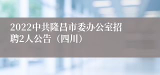 2022中共隆昌市委办公室招聘2人公告（四川）