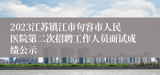 2023江苏镇江市句容市人民医院第二次招聘工作人员面试成绩公示