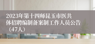 2023年第十四师昆玉市医共体招聘编制备案制工作人员公告（47人）