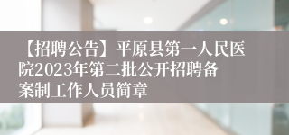 【招聘公告】平原县第一人民医院2023年第二批公开招聘备案制工作人员简章
