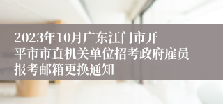 2023年10月广东江门市开平市市直机关单位招考政府雇员报考邮箱更换通知