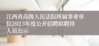 江西省高级人民法院所属事业单位2023年度公开招聘拟聘用人员公示