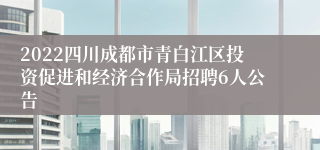 2022四川成都市青白江区投资促进和经济合作局招聘6人公告