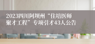 2023四川阿坝州“住培医师聚才工程”专项引才43人公告